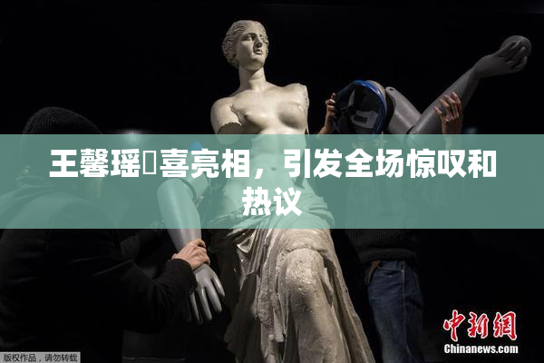 王馨瑶驚喜亮相，引发全场惊叹和热议