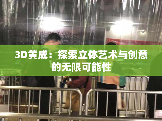 3D黄成：探索立体艺术与创意的无限可能性