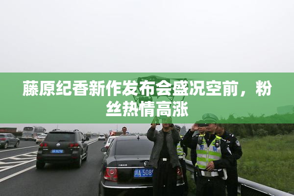 藤原纪香新作发布会盛况空前，粉丝热情高涨