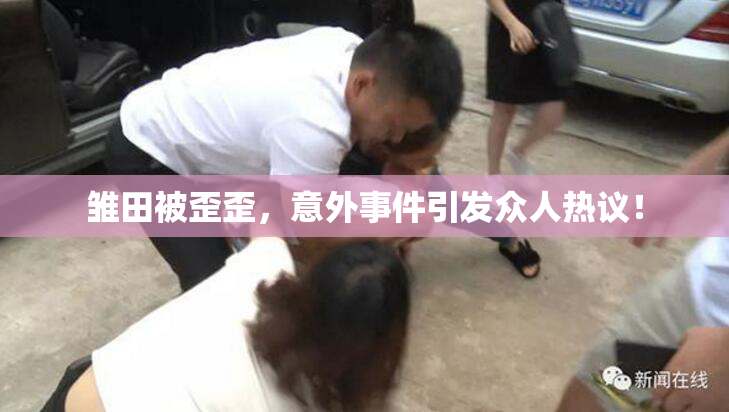 雏田被歪歪，意外事件引发众人热议！