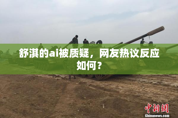 舒淇的ai被质疑，网友热议反应如何？