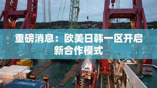 重磅消息：欧美日韩一区开启新合作模式
