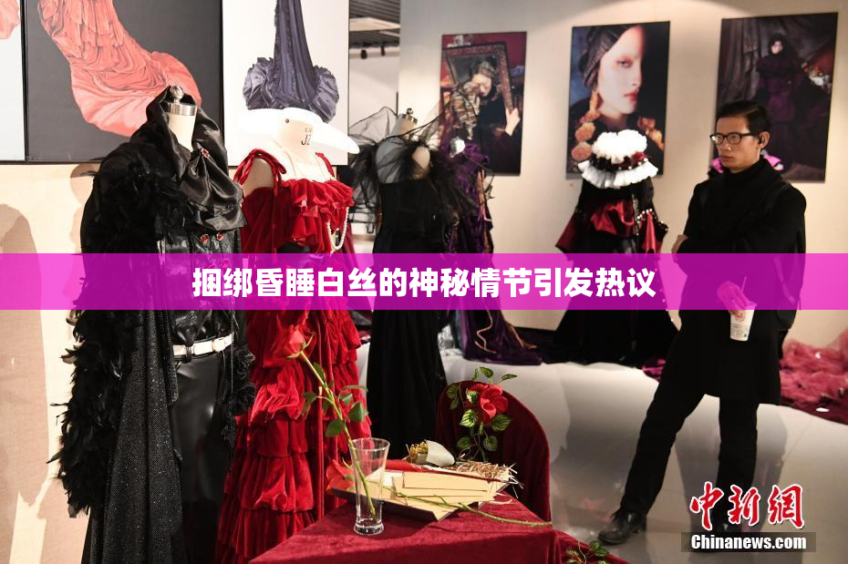 捆绑昏睡白丝的神秘情节引发热议