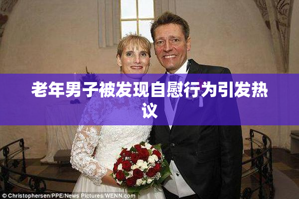 老年男子被发现自慰行为引发热议