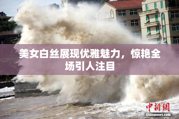 美女白丝展现优雅魅力，惊艳全场引人注目
