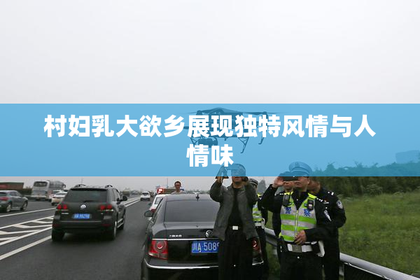 村妇乳大欲乡展现独特风情与人情味