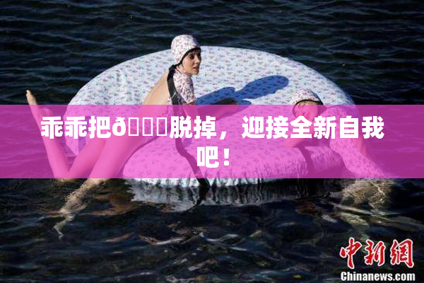 乖乖把👙脱掉，迎接全新自我吧！
