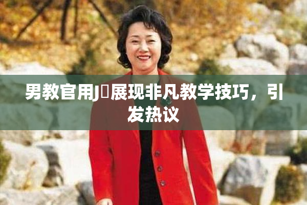 男教官用J亅展现非凡教学技巧，引发热议
