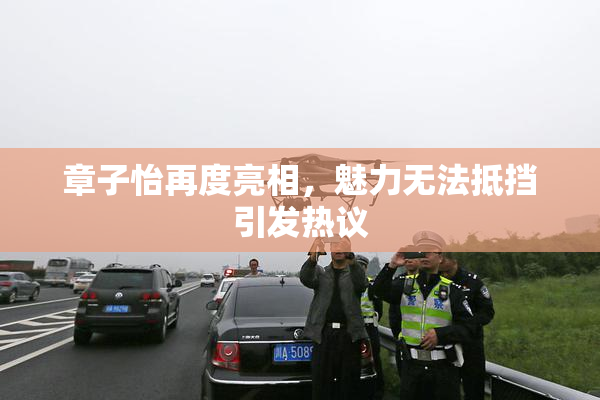 章子怡再度亮相，魅力无法抵挡引发热议