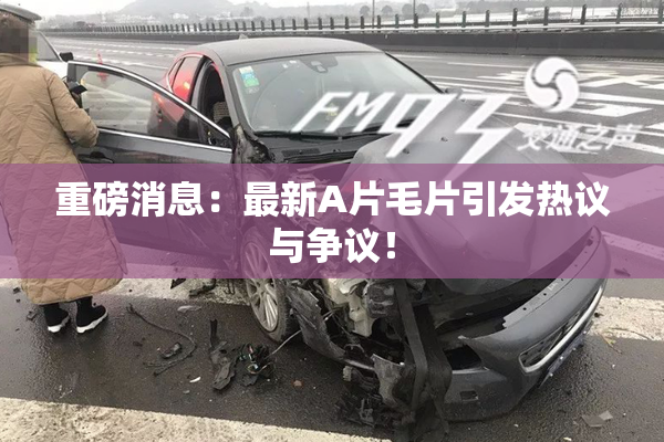 重磅消息：最新A片毛片引发热议与争议！