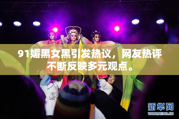 91媚黑女黑引发热议，网友热评不断反映多元观点。