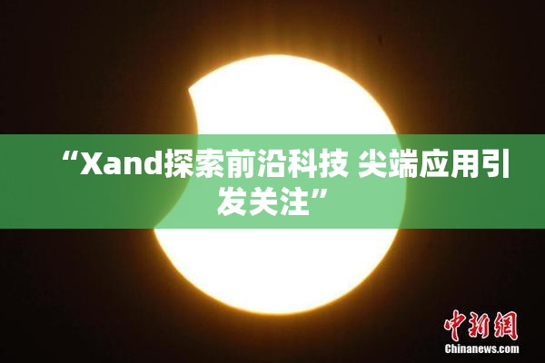 “Xand探索前沿科技 尖端应用引发关注”