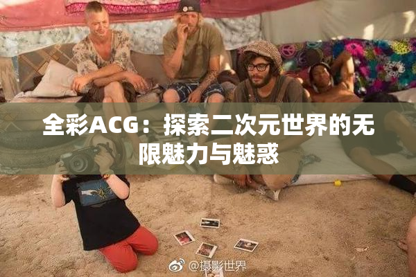 全彩ACG：探索二次元世界的无限魅力与魅惑