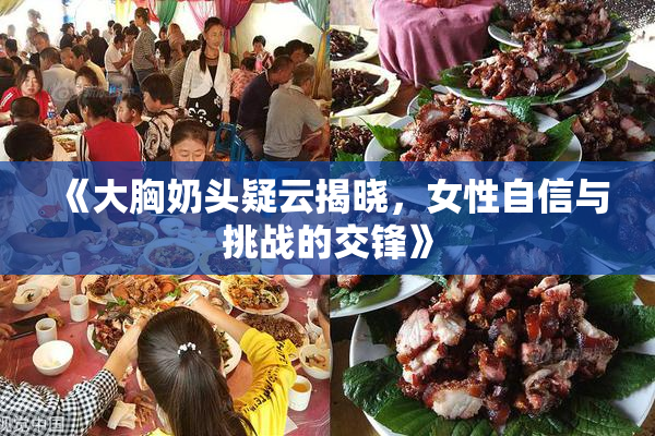 《大胸奶头疑云揭晓，女性自信与挑战的交锋》