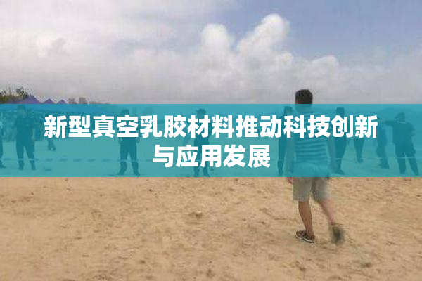 新型真空乳胶材料推动科技创新与应用发展