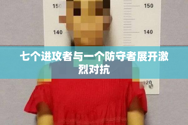 七个进攻者与一个防守者展开激烈对抗