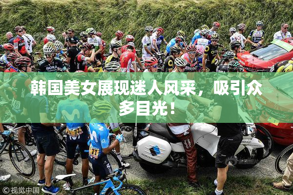 韩国美女展现迷人风采，吸引众多目光！