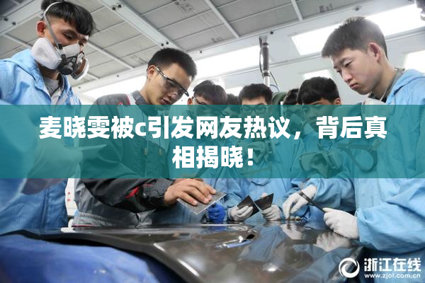 麦晓雯被c引发网友热议，背后真相揭晓！