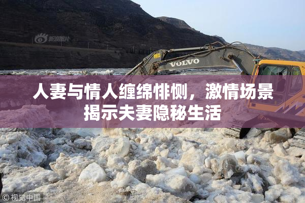 人妻与情人缠绵悱恻，激情场景揭示夫妻隐秘生活