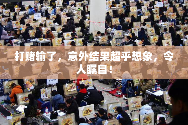打赌输了，意外结果超乎想象，令人瞩目！