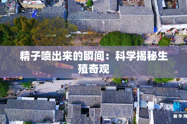 精子喷出来的瞬间：科学揭秘生殖奇观