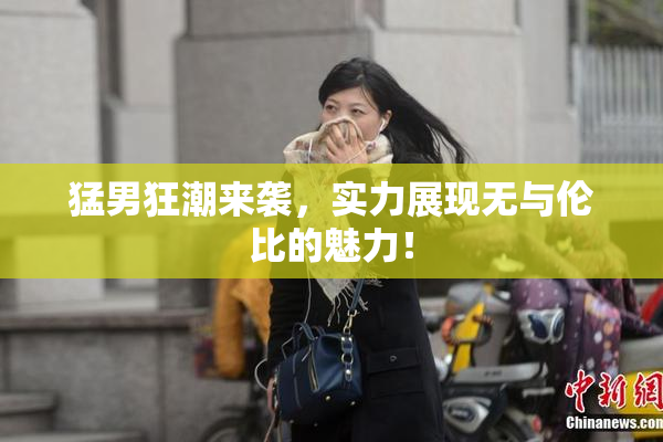 猛男狂潮来袭，实力展现无与伦比的魅力！