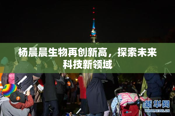 杨晨晨生物再创新高，探索未来科技新领域