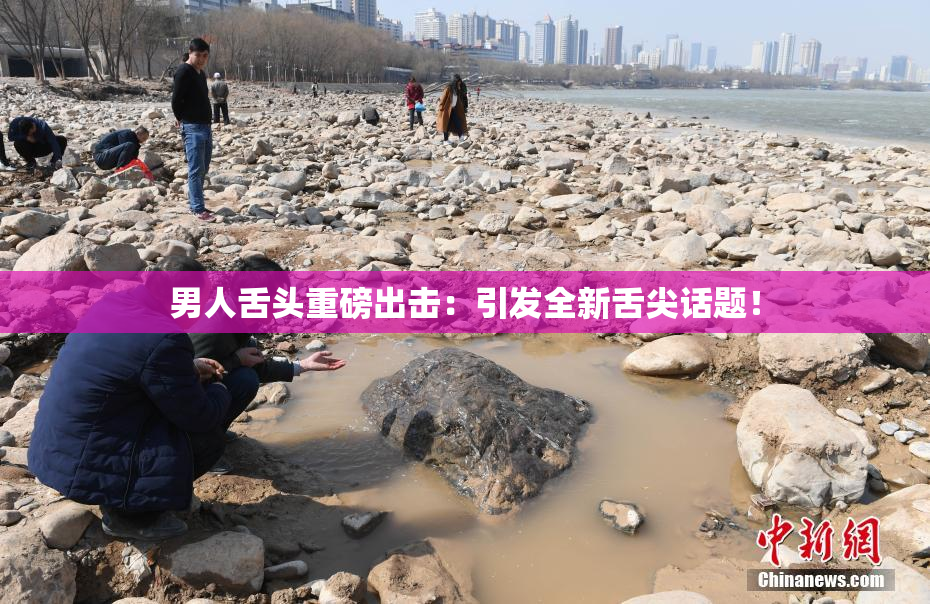 男人舌头重磅出击：引发全新舌尖话题！