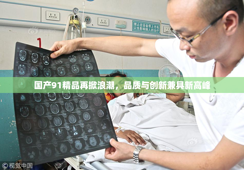 国产91精品再掀浪潮，品质与创新兼具新高峰