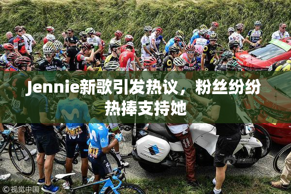 Jennie新歌引发热议，粉丝纷纷热捧支持她