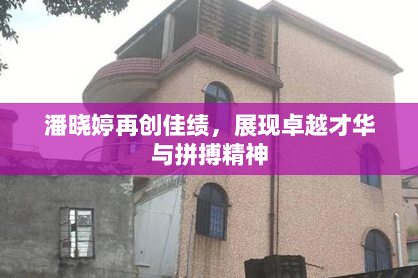 潘晓婷再创佳绩，展现卓越才华与拼搏精神