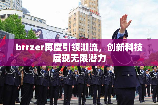brrzer再度引领潮流，创新科技展现无限潜力
