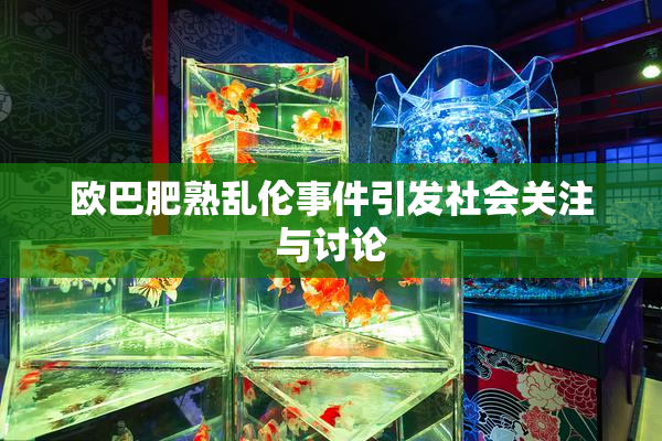 欧巴肥熟乱伦事件引发社会关注与讨论