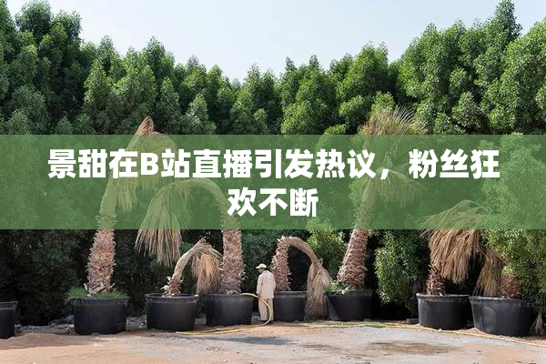 景甜在B站直播引发热议，粉丝狂欢不断