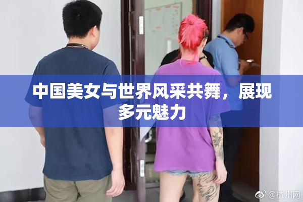 中国美女与世界风采共舞，展现多元魅力