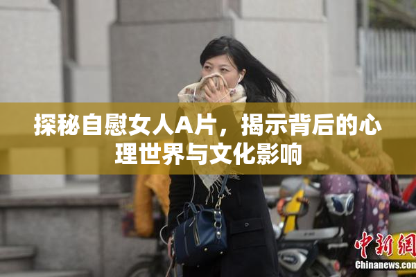 探秘自慰女人A片，揭示背后的心理世界与文化影响