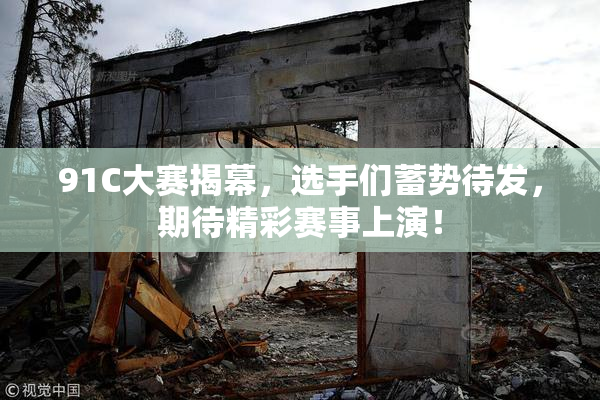 91C大赛揭幕，选手们蓄势待发，期待精彩赛事上演！