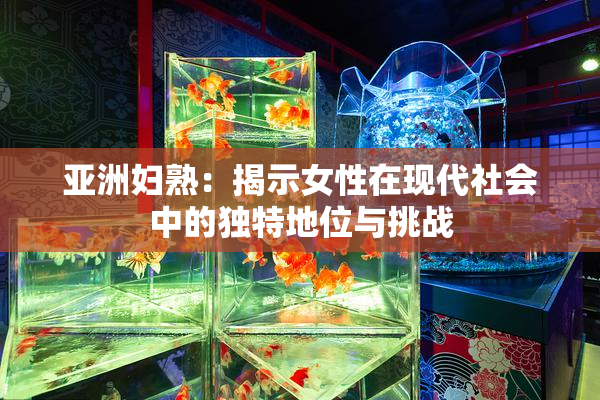 亚洲妇熟：揭示女性在现代社会中的独特地位与挑战