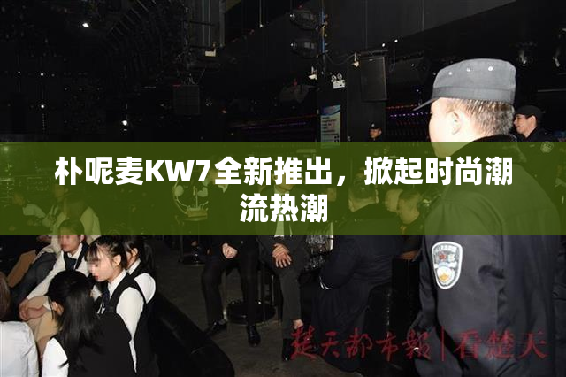 朴呢麦KW7全新推出，掀起时尚潮流热潮