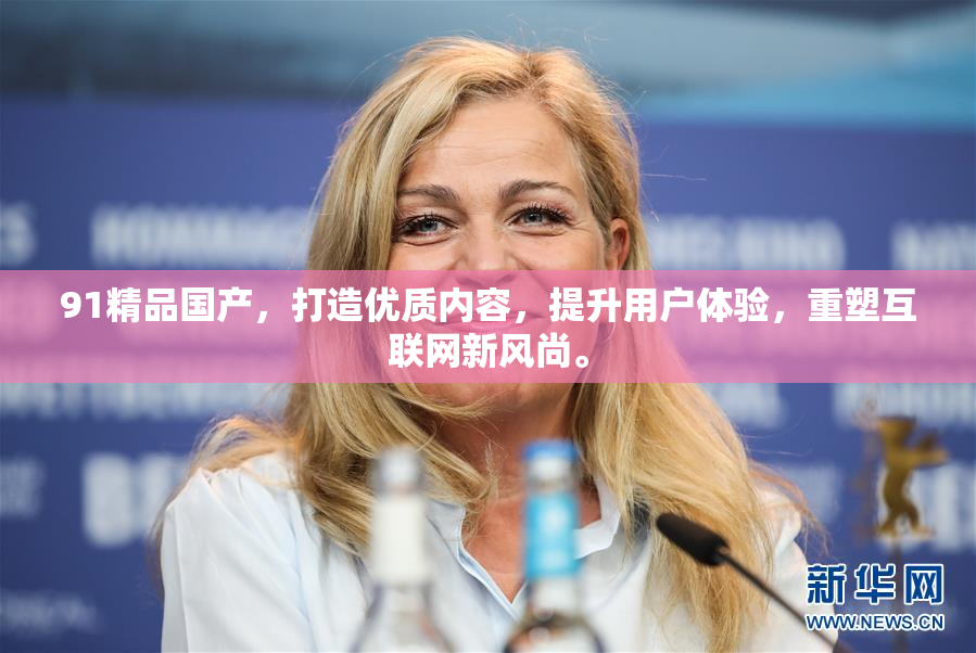 91精品国产，打造优质内容，提升用户体验，重塑互联网新风尚。