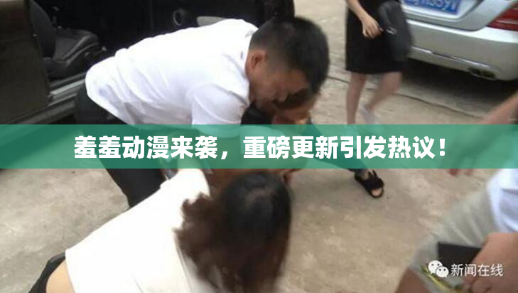 羞羞动漫来袭，重磅更新引发热议！