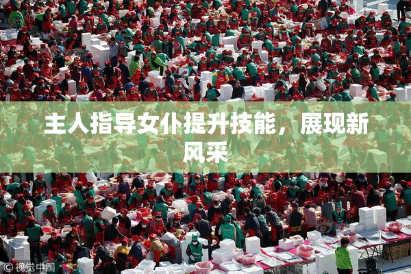 主人指导女仆提升技能，展现新风采