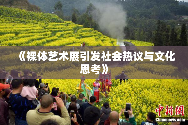 《裸体艺术展引发社会热议与文化思考》