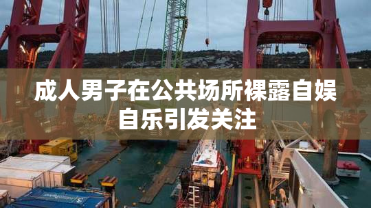 成人男子在公共场所裸露自娱自乐引发关注