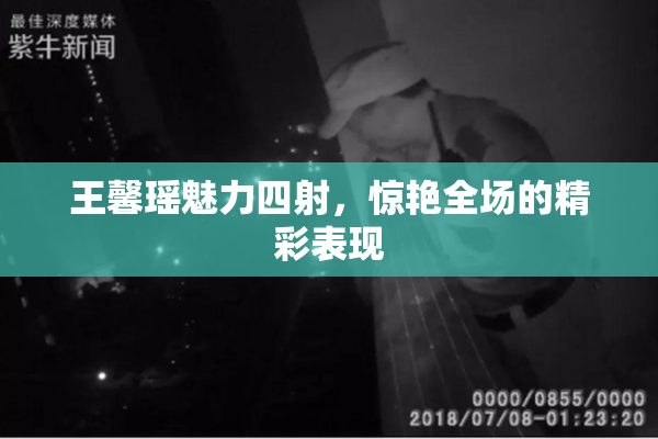 王馨瑶魅力四射，惊艳全场的精彩表现