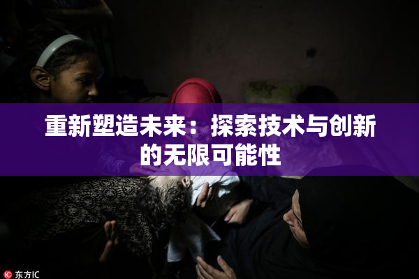 重新塑造未来：探索技术与创新的无限可能性