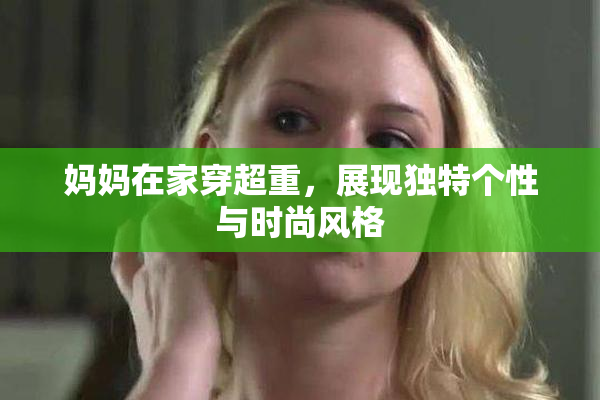 妈妈在家穿超重，展现独特个性与时尚风格