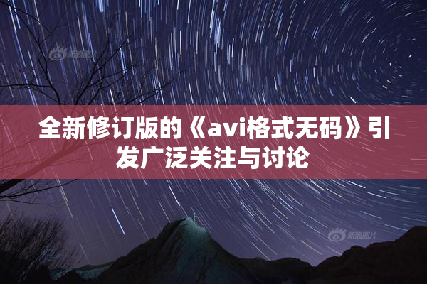 全新修订版的《avi格式无码》引发广泛关注与讨论