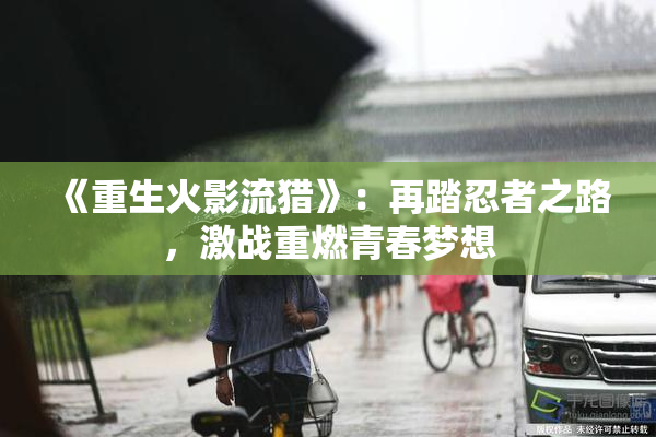 《重生火影流猎》：再踏忍者之路，激战重燃青春梦想