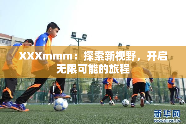 XXXmmm：探索新视野，开启无限可能的旅程
